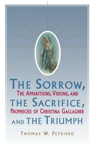 Sorrow, The Sacrifice, And The Triumph: The Apparitions, Visions, And Prophecies Of Christina Gallagher