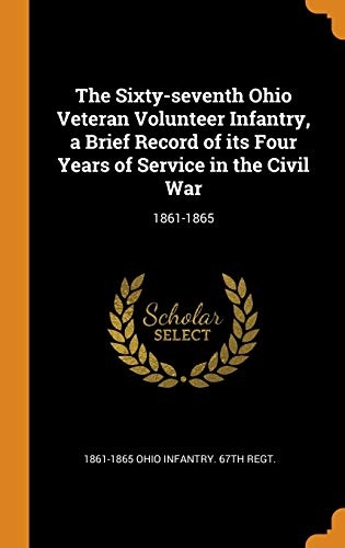The Sixty-seventh Ohio Veteran Volunteer Infantry, a Brief Record of its Four Years of Service in the Civil War: 1861-1865