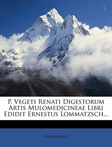 P. Vegeti Renati Digestorum Artis Mulomedicineae Libri Edidit Ernestus Lommatzsch...