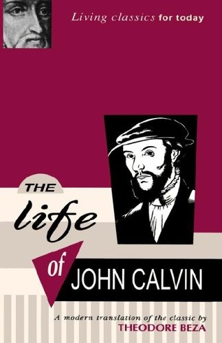 The Life of John Calvin - A Modern Translation of the Classic by Theodore Beza