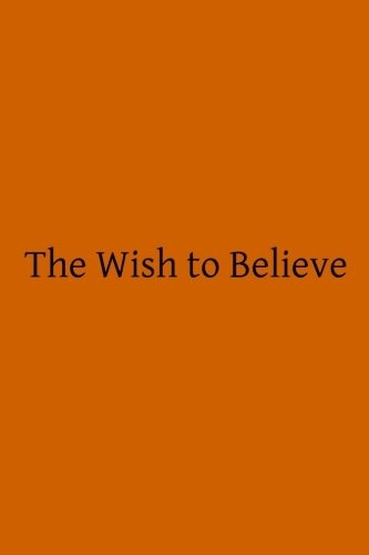 The Wish to Believe: A Discussion Concerning the Temper of Mind Man Should Undertake in Religious Inquiry