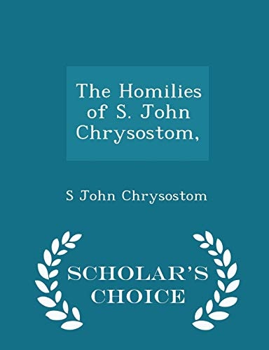 The Homilies of S. John Chrysostom, - Scholar's Choice Edition