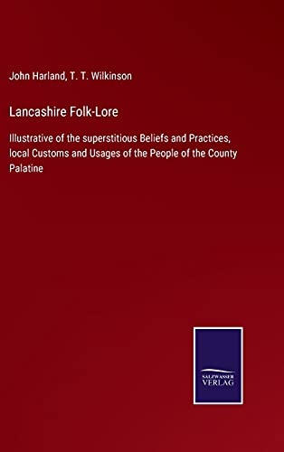 Lancashire Folk-Lore: Illustrative of the superstitious Beliefs and Practices, local Customs and Usages of the People of the County Palatine