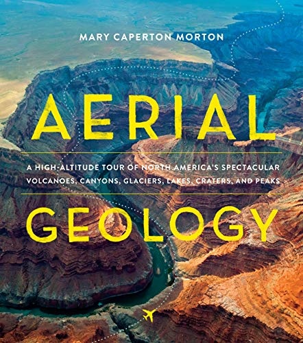 Aerial Geology: A High-Altitude Tour of North Americaâs Spectacular Volcanoes, Canyons, Glaciers, Lakes, Craters, and Peaks