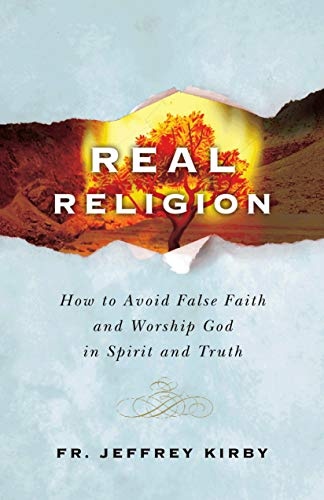 Real Religion- How to Avoid False Faith and Worship God in Spirit and Truth