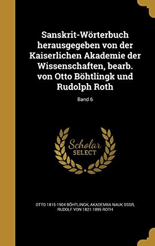 Sanskrit-Worterbuch Herausgegeben Von Der Kaiserlichen Akademie Der Wissenschaften, Bearb. Von Otto Bohtlingk Und Rudolph Roth; Band 6 (German Edition)