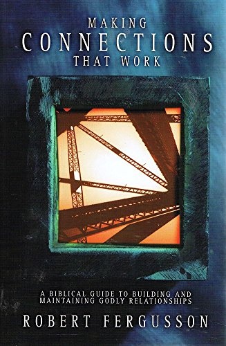 Making Connections That Work: A BIBLICAL GUIDE TO BUILDING AND MAINTAINING GODLY RELATIONSHIPS