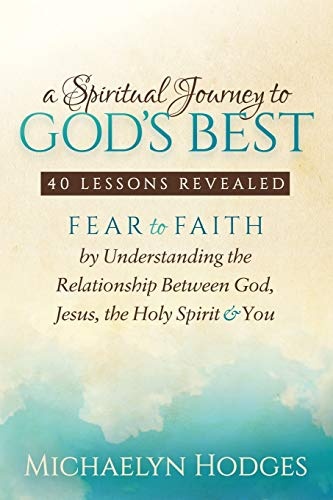 A Spiritual Journey to God's Best: Fear to Faith By Understanding the Relationship Between God, Jesus, the Holy Spirit and You