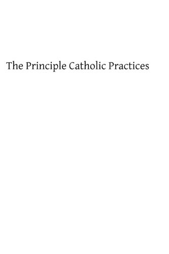 The Principle Catholic Practices: A Popular Explanation of the Sacraments and Catholic Devotions