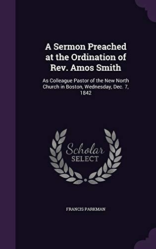 A Sermon Preached at the Ordination of REV. Amos Smith: As Colleague Pastor of the New North Church in Boston, Wednesday, Dec. 7, 1842