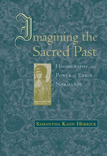 Imagining the Sacred Past: Hagiography and Power in Early Normandy (Harvard Historical Studies)