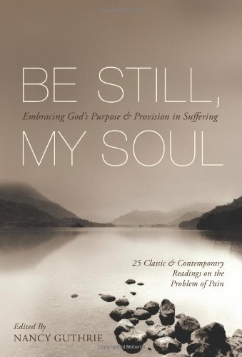 Be Still, My Soul: Embracing God's Purpose and Provision in Suffering (25 Classic and Contemporary Readings on the Problem of Pain)