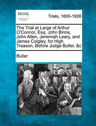 The Trial at Large of Arthur O'Connor, Esq. John Binns, John Allen, Jeremiah Leary, and James Coigley, for High Treason, Before Judge Buller, &c