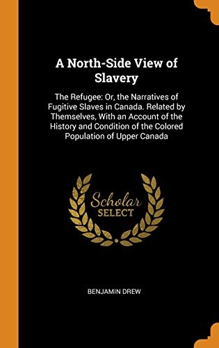 A North-Side View of Slavery: The Refugee: Or, the Narratives of Fugitive Slaves in Canada. Related by Themselves, with an Account of the History and ... of the Colored Population of Upper Canada