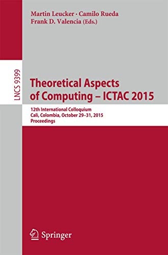 Theoretical Aspects of Computing - ICTAC 2015: 12th International Colloquium, Cali, Colombia, October 29-31, 2015, Proceedings (Lecture Notes in Computer Science (9399))
