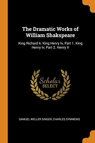 The Dramatic Works of William Shakspeare: King Richard II. King Henry IV, Part 1. King Henry IV, Part 2. Henry V