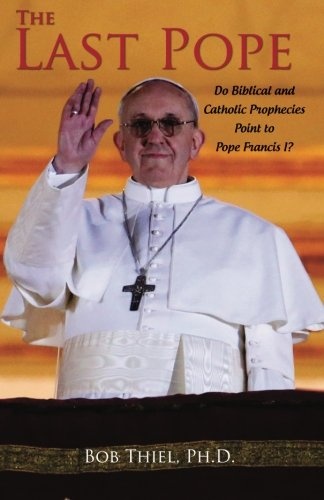 The Last Pope: Do Biblical and Catholic Prophecies Point to Pope Francis I?