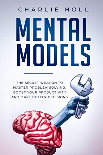 Mental Models: The Secret Weapon to Master Problem Solving, Boost Your Productivity, and Make Better Decisions