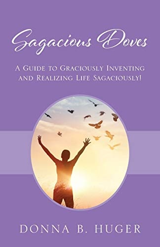Sagacious Doves: A Guide to Graciously Inventing and Realizing Life Sagaciously!