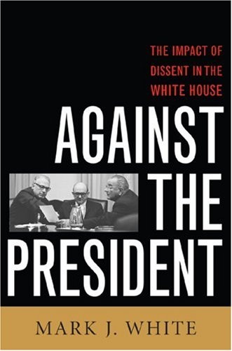 Against the President: Dissent and Decision-Making in the White House: A Historical Perspective