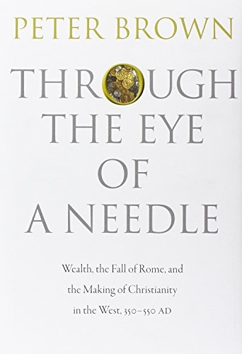 Through the Eye of a Needle: Wealth, the Fall of Rome, and the Making of Christianity in the West, 350-550 AD