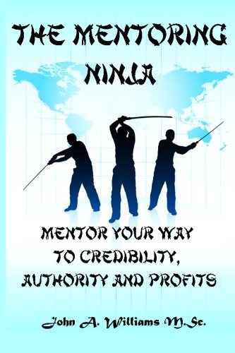 The Mentoring Ninja: Mentor Your Way To Credibility, Authority, and Profits