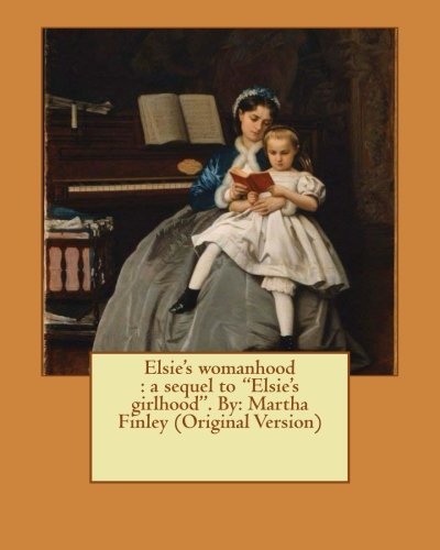 Elsie's womanhood : a sequel to "Elsie's girlhood". By: Martha Finley (Original Version) (Elsie Dinsmore)