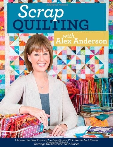 Scrap Quilting with Alex Anderson: Choose the Best Fabric Combinations â¢ Pick the Perfect Blocks â¢ Settings to Showcase Your Blocks