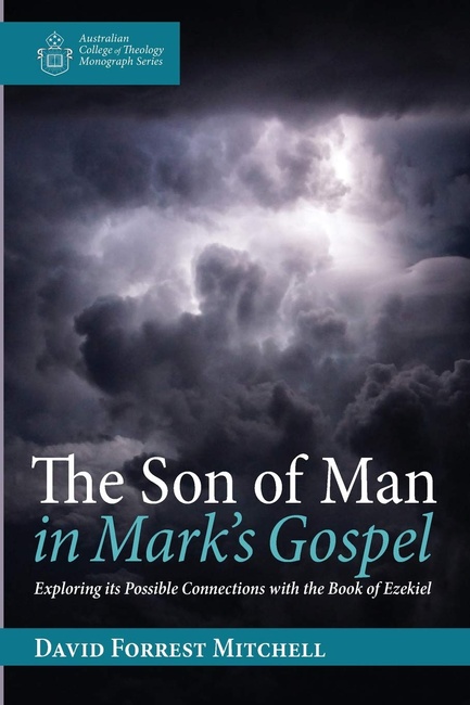 The Son of Man in Mark's Gospel: Exploring its Possible Connections with the Book of Ezekiel (Australian College of Theology Monograph Series)