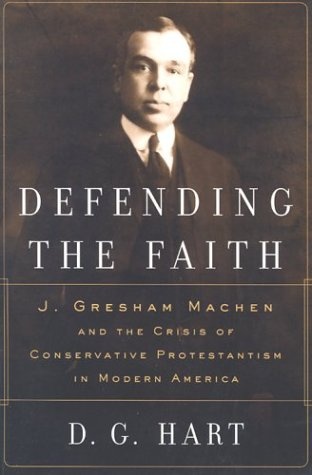 Defending the Faith: J. Gresham Machen and the Crisis of Conservative Protestantism in Modern America
