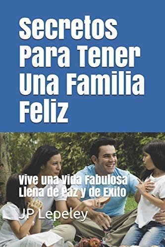 Secretos Para Tener Una Familia Feliz: Vive una Vida Fabulosa Llena de Paz y de Exito (Spanish Edition)