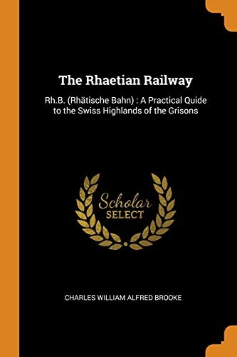 The Rhaetian Railway: Rh.B. (RhÃ¤tische Bahn): A Practical Quide to the Swiss Highlands of the Grisons