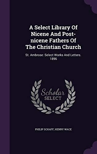 A Select Library Of Nicene And Post-nicene Fathers Of The Christian Church: St. Ambrose: Select Works And Letters. 1896