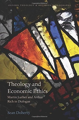 Theology and Economic Ethics: Martin Luther and Arthur Rich in Dialogue (Oxford Theology and Religion Monographs)