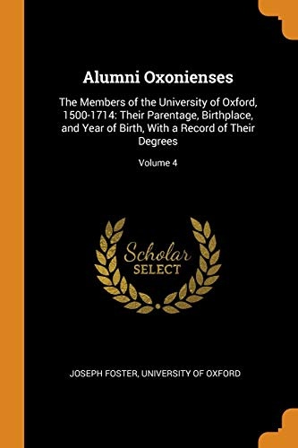 Alumni Oxonienses: The Members of the University of Oxford, 1500-1714: Their Parentage, Birthplace, and Year of Birth, with a Record of Their Degrees; Volume 4