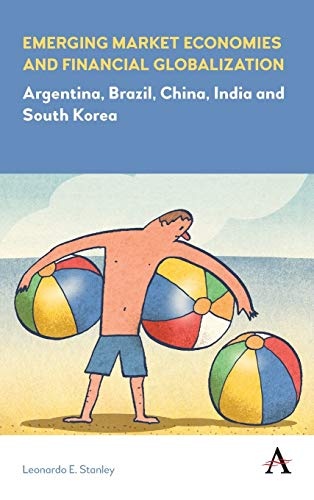 Emerging Market Economies and Financial Globalization: Argentina, Brazil, China, India and South Korea (Anthem Frontiers of Global Political Economy and Development)
