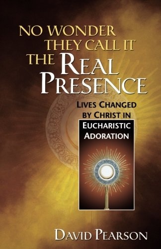 No Wonder They Call It the Real Presence: Lives Changed by Christ In Eucharistic Adoration