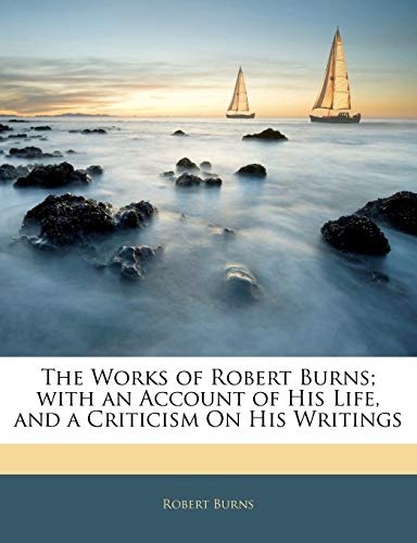 The Works of Robert Burns; with an Account of His Life, and a Criticism On His Writings