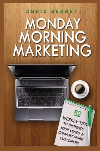Monday Morning Marketing: 52 Weekly Tips That Will Increase Your Leads & Convert More Customers