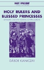 Holy Rulers and Blessed Princesses: Dynastic Cults in Medieval Central Europe (Past and Present Publications)