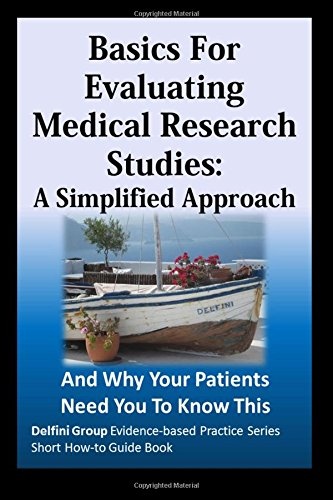 Basics For Evaluating Medical Research Studies: A Simplified Approach: And Why Your Patients Need You To Know This (Delfini Group Evidence-based Practice Series Short How-to Guide Book)