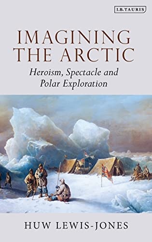 Imagining the Arctic: Heroism, Spectacle and Polar Exploration (Tauris Historical Geographical Series)