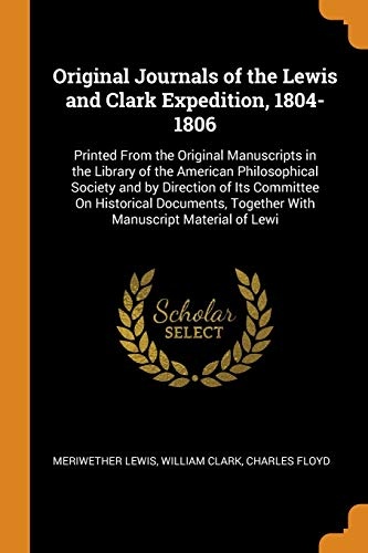Original Journals of the Lewis and Clark Expedition, 1804-1806: Printed From the Original Manuscripts in the Library of the American Philosophical ... Together With Manuscript Material of Lewi