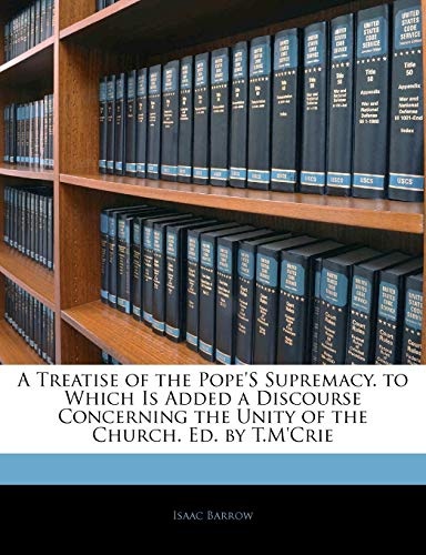 A Treatise of the Pope's Supremacy. to Which Is Added a Discourse Concerning the Unity of the Church. Ed. by T.M'crie