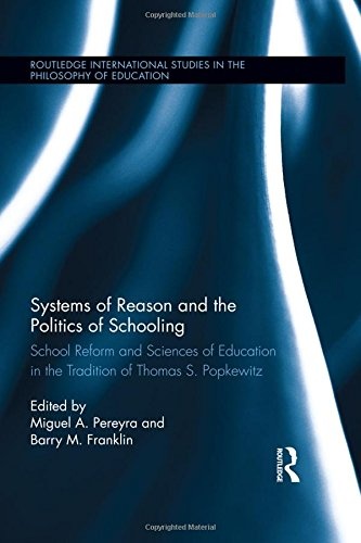 Systems of Reason and the Politics of Schooling: School Reform and Sciences of Education in the Tradition of Thomas S. Popkewitz (Routledge International Studies in the Philosophy of Education)
