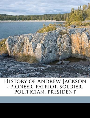 History of Andrew Jackson: pioneer, patriot, soldier, politician, president