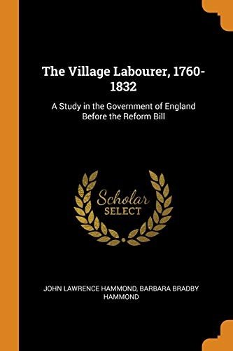 The Village Labourer, 1760-1832: A Study in the Government of England Before the Reform Bill
