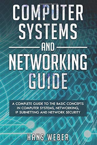 Computer Systems and Networking Guide: A Complete Guide to the Basic Concepts in Computer Systems, Networking, IP Subnetting and Network Security