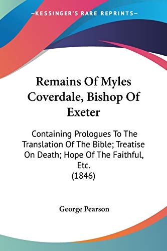 Remains Of Myles Coverdale, Bishop Of Exeter: Containing Prologues To The Translation Of The Bible; Treatise On Death; Hope Of The Faithful, Etc. (1846)