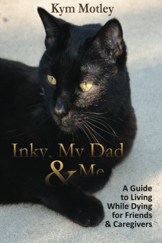 Inky, My Dad & Me: A Guide to Living While Dying for Friends & Caregivers